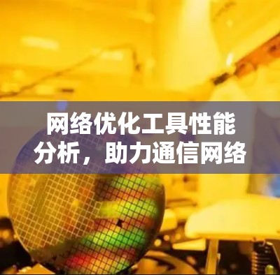 网络优化工具性能分析,助力通信网络高效运行