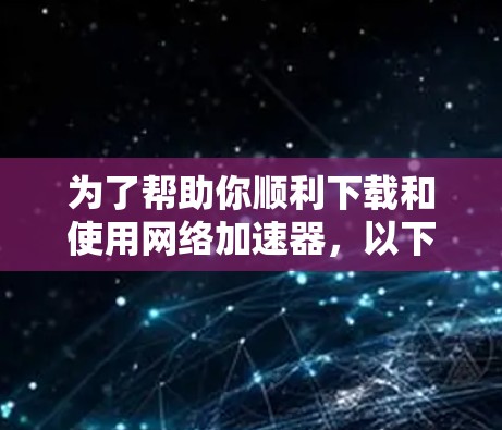 为了帮助你顺利下载和使用网络加速器,以下是一步步的指南,确保每一步都正确执行,以避免出现问题