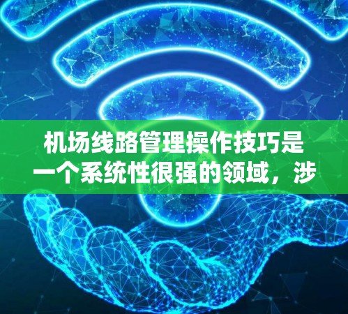 机场线路管理操作技巧是一个系统性很强的领域，涉及多个方面，包括运营优化、设备维护、人员调度、费用管理等。以下是一些常用的机场线路管理操作技巧，帮助你更好地管理机场的运营和资源分配