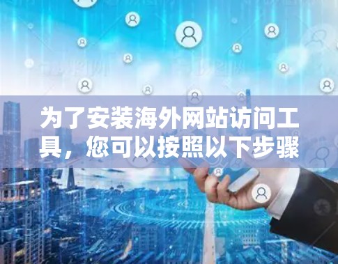 为了安装海外网站访问工具,您可以按照以下步骤进行操作