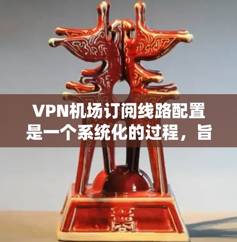 VPN机场订阅线路配置是一个系统化的过程,旨在确保乘客在飞行过程中的数据安全和隐私。以下是一个详细的配置流程指南,帮助您顺利实现VPN机场的网络部署