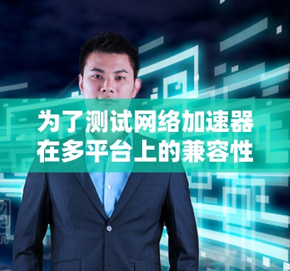 为了测试网络加速器在多平台上的兼容性,以下是一个详细的步骤指南