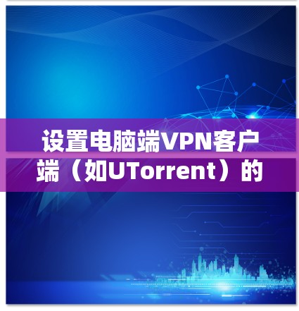 设置电脑端VPN客户端(如UTorrent)的基本步骤如下