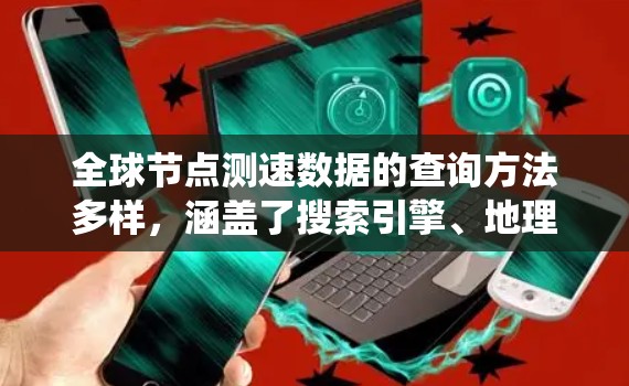 全球节点测速数据的查询方法多样，涵盖了搜索引擎、地理信息系统软件、数据库资源、在线平台以及数据可视化工具等。以下是一个结构化的查询方法指南，帮助用户高效获取全球节点测速数据