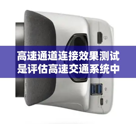 高速通道连接效果测试是评估高速交通系统中高速公路或高速公路与桥梁之间的连接效果的重要环节。通过测试,可以验证高速通道的连接是否符合设计要求,确保车辆在连接处的平稳过渡和安全通行