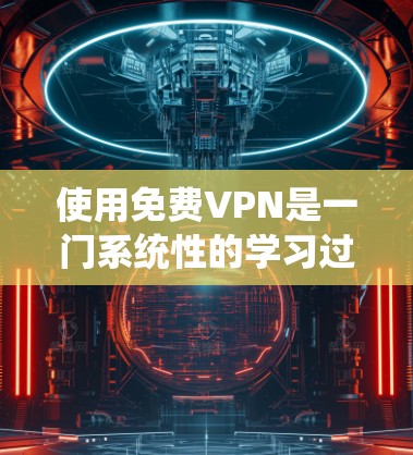 使用免费VPN是一门系统性的学习过程,涉及多个方面。以下是一个清晰的指南,帮助您逐步掌握VPN的使用方法和注意事项
