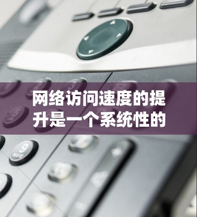 网络访问速度的提升是一个系统性的工程,涉及硬件、软件、网络连接等多个方面。以下是一个系统化的总结,帮助您有效提升网络访问速度