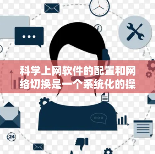 科学上网软件的配置和网络切换是一个系统化的操作过程，涉及多个步骤，包括安装、配置、网络连接、用户手册使用以及处理常见问题等。以下是对科学上网软件的详细指南
