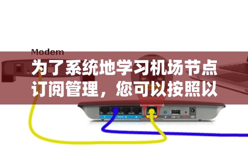 为了系统地学习机场节点订阅管理，您可以按照以下步骤进行操作
