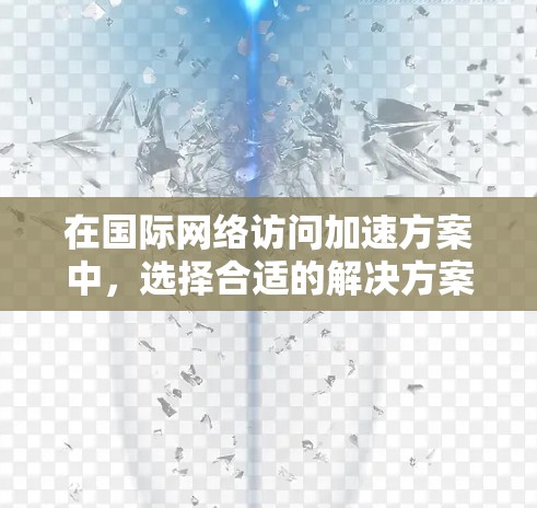 在国际网络访问加速方案中，选择合适的解决方案至关重要，以满足用户的需求。以下是一个综合考虑的推荐方案，涵盖不同的用户场景和需求，并提供相应的解决方案和建议