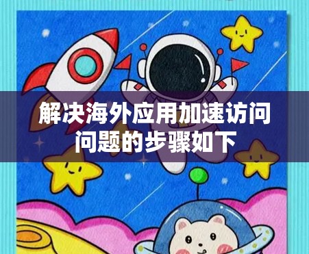 解决海外应用加速访问问题的步骤如下