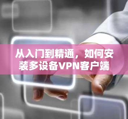 从入门到精通,如何安装多设备VPN客户端