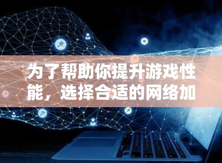 为了帮助你提升游戏性能,选择合适的网络加速器是关键。以下是一步步的建议