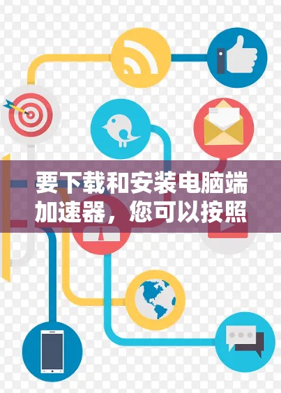 要下载和安装电脑端加速器,您可以按照以下步骤进行