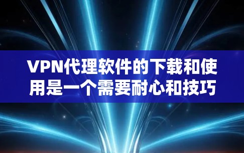 VPN代理软件的下载和使用是一个需要耐心和技巧的过程,以下是一些详细的步骤指南,帮助你更好地理解和使用这些软件