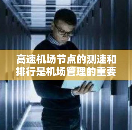 高速机场节点的测速和排行是机场管理的重要措施,旨在保障交通秩序、安全,并提升乘客出行体验。以下是高速机场节点测速与排行的详细解析