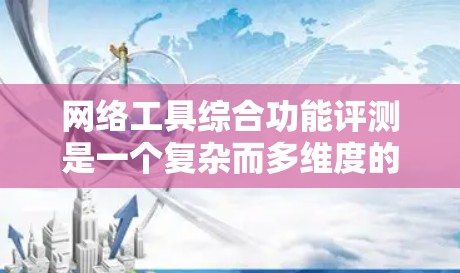 网络工具综合功能评测是一个复杂而多维度的课题,因工具数量、评测标准、数据来源等多方面因素,结果可能因人而异。以下是一些可能的问题和建议,帮助您更好地进行比较和选择