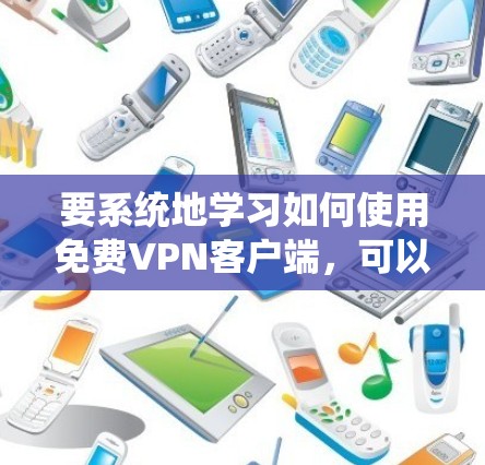要系统地学习如何使用免费VPN客户端,可以按照以下步骤进行