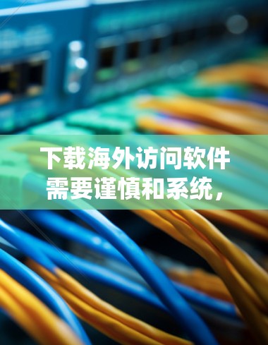 下载海外访问软件需要谨慎和系统,以下是一个详细的指南,帮助您顺利完成下载和安装