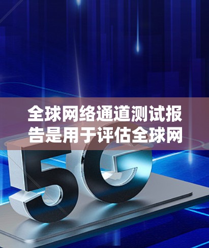 全球网络通道测试报告是用于评估全球网络环境的测试工具,广泛应用于通信、数据流等领域的网络测试。以下是一个关于全球网络通道测试的报告示例,供参考