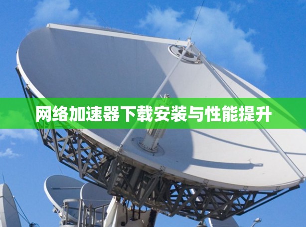 网络加速器下载安装与性能提升