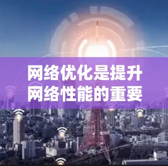 网络优化是提升网络性能的重要步骤,涉及软件工具、硬件配置和自动化管理。以下是一个系统化的网络优化教程指南,涵盖软件选择、使用方法和应用技巧