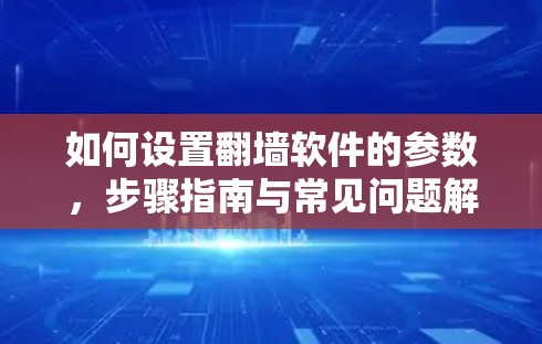 如何设置翻墙软件的参数,步骤指南与常见问题解析