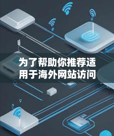 为了帮助你推荐适用于海外网站访问工具,以下是一些推荐的工具及其特点,供你参考