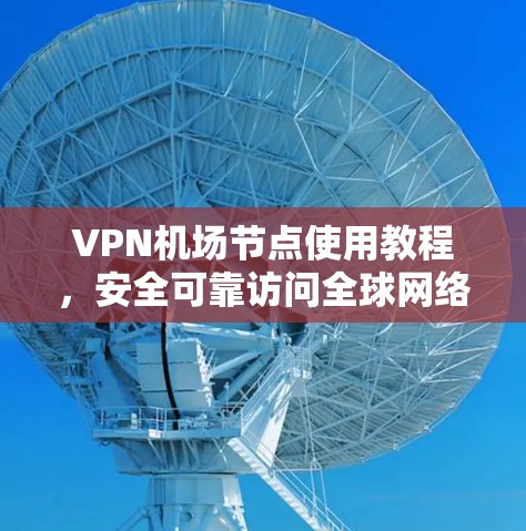 VPN机场节点使用教程,安全可靠访问全球网络