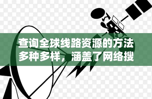 查询全球线路资源的方法多种多样，涵盖了网络搜索、地图导航、在线地图服务、搜索引擎、地理信息系统、地图编辑器、传感器网络、数字地图技术、物联网设备、移动应用等。以下是对这些方法的详细总结和推荐