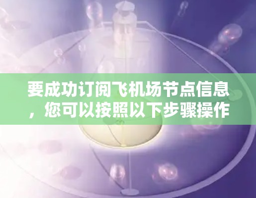 要成功订阅飞机场节点信息，您可以按照以下步骤操作