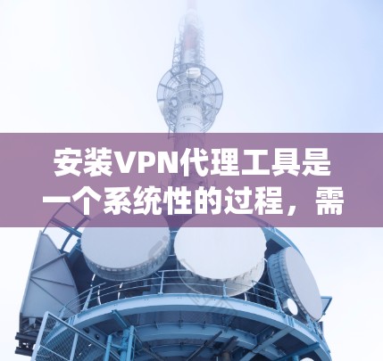 安装VPN代理工具是一个系统性的过程，需要遵循以下步骤
