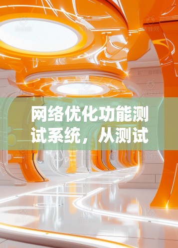 网络优化功能测试系统，从测试到应用的高效路径