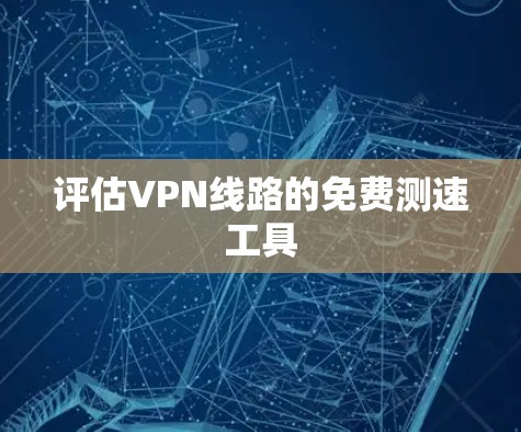 评估VPN线路的免费测速工具