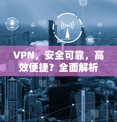 VPN，安全可靠，高效便捷？全面解析其综合性能评估