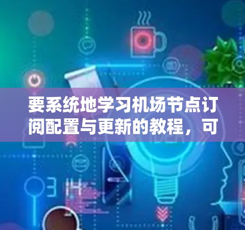 要系统地学习机场节点订阅配置与更新的教程,可以按照以下步骤进行