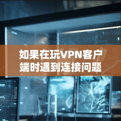 如果在玩VPN客户端时遇到连接问题,可以按照以下步骤逐步排查和解决