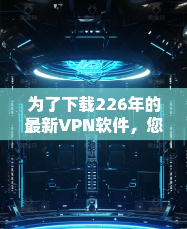 为了下载226年的最新VPN软件,您可以按照以下步骤进行操作