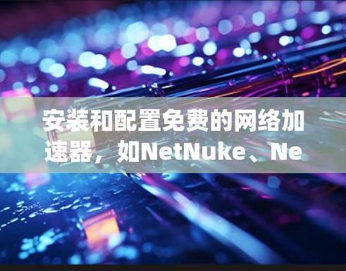 安装和配置免费的网络加速器,如NetNuke、NetSwap等,需要遵循以下步骤
