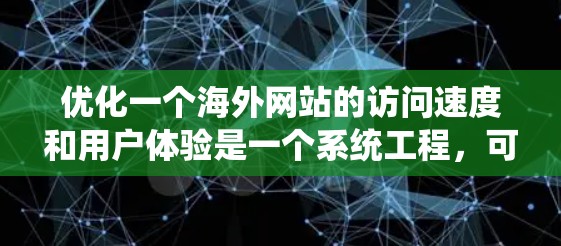 优化一个海外网站的访问速度和用户体验是一个系统工程，可以从多个方面入手，包括网站结构、加载优化、性能优化、加载顺序、布局设计和用户体验管理。以下是一步步的优化建议