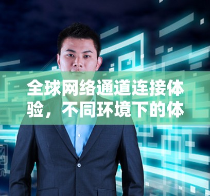 全球网络通道连接体验,不同环境下的体验与影响