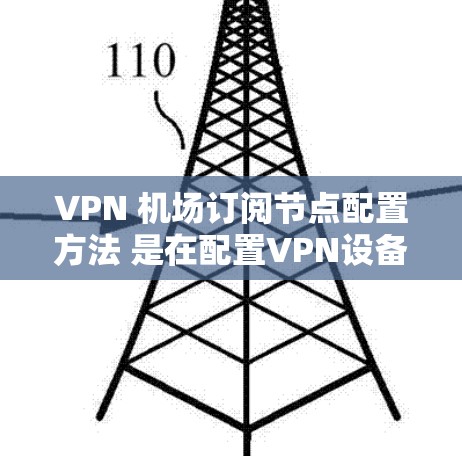VPN 机场订阅节点配置方法 是在配置VPN设备时非常重要的步骤，具体方法会因设备类型和网络环境而异。以下是一些常见的配置方法和步骤