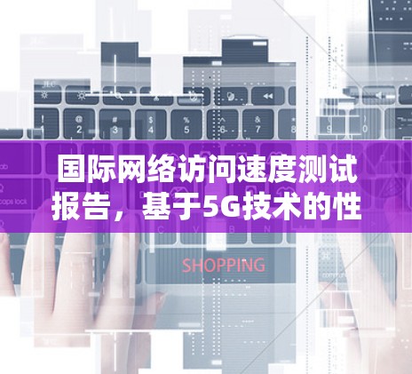 国际网络访问速度测试报告,基于5G技术的性能评估