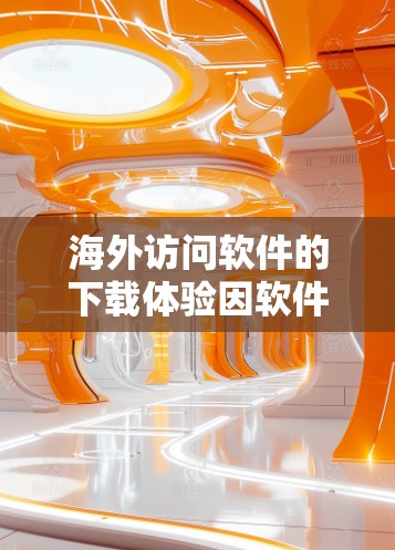 海外访问软件的下载体验因软件、用户习惯和网站特点而异。以下是对海外访问软件下载体验的总结