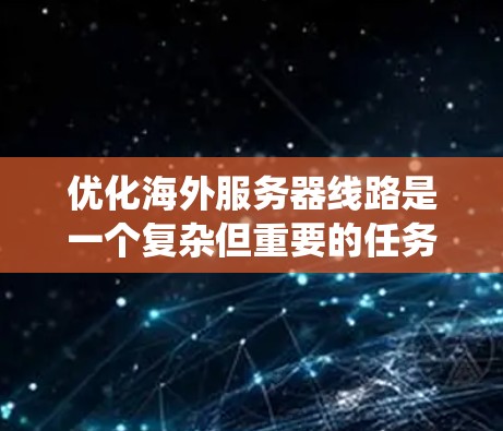 优化海外服务器线路是一个复杂但重要的任务,涉及多个技术方面和策略。以下是一个系统化的优化指南,结合了上述技巧,帮助您有效地优化海外服务器的网络性能