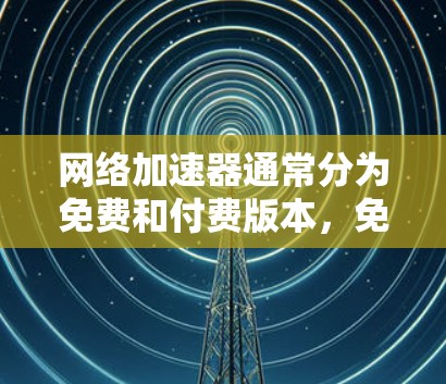 网络加速器通常分为免费和付费版本,免费版可能不具备所有功能。以下是下载网络加速器步骤的指南