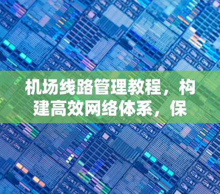机场线路管理教程,构建高效网络体系,保障航空交通高质量发展
