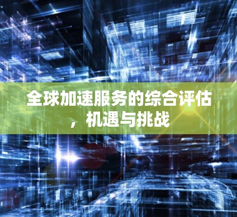全球加速服务的综合评估,机遇与挑战