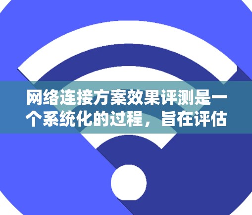 网络连接方案效果评测是一个系统化的过程,旨在评估不同网络连接方式在实际应用中的表现。以下是撰写评测报告的详细步骤
