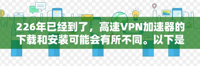 226年已经到了,高速VPN加速器的下载和安装可能会有所不同。以下是一个详细的步骤指南,帮助您顺利安装和使用高速VPN加速器